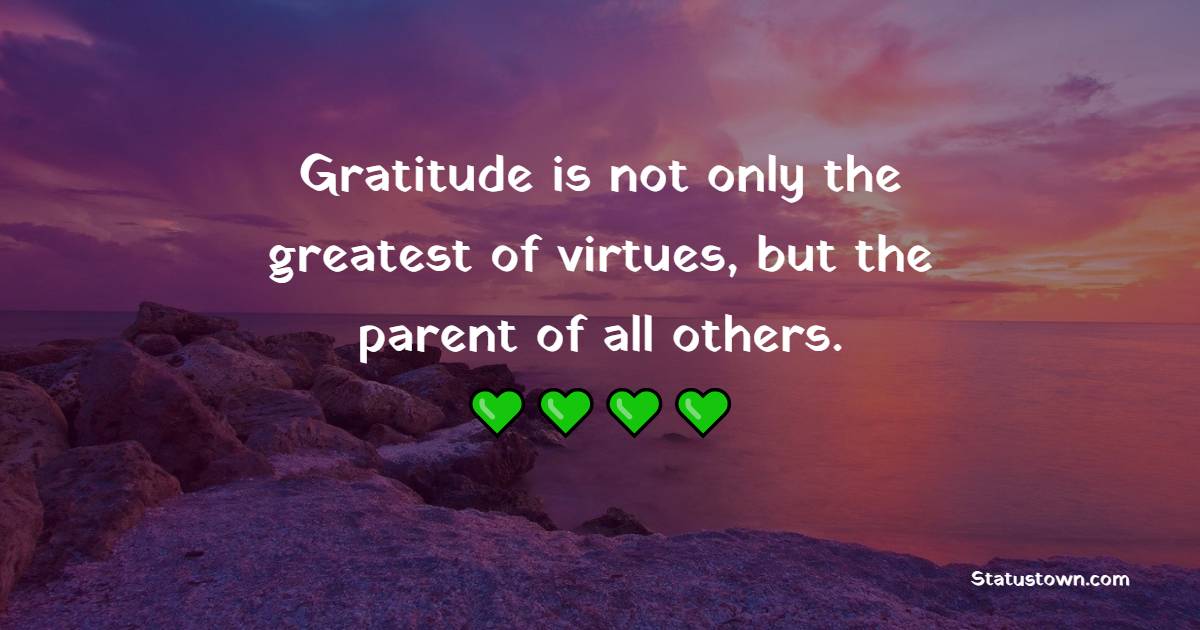 Gratitude is not only the greatest of virtues, but the parent of all others. - Gratitude Quotes 