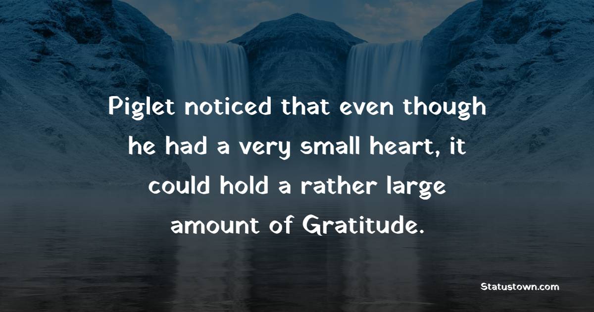 Piglet noticed that even though he had a very small heart, it could hold a rather large amount of Gratitude. - Gratitude Quotes 