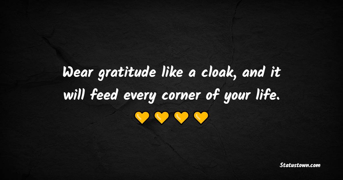 Wear gratitude like a cloak, and it will feed every corner of your life. - Gratitude Quotes 