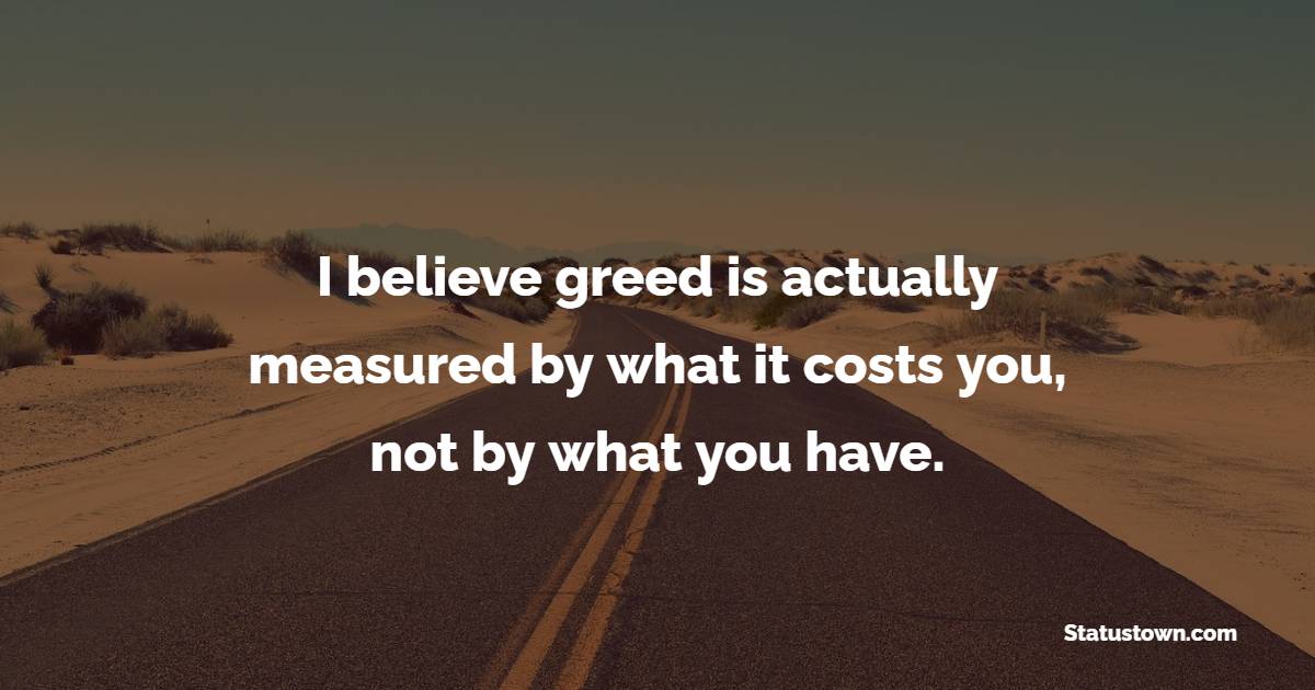 I believe greed is actually measured by what it costs you, not by what you have. - Greed Quotes 