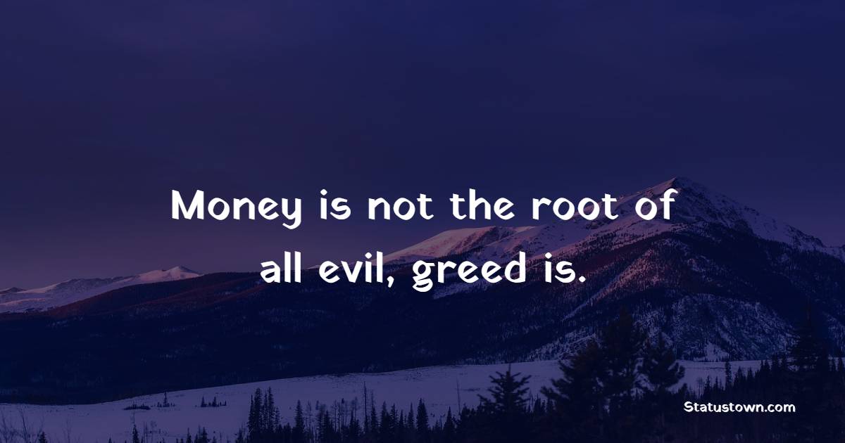 Money is not the root of all evil, greed is. - Greed Quotes 