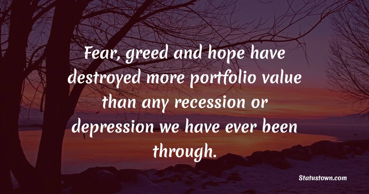 Fear, greed and hope have destroyed more portfolio value than any recession or depression we have ever been through. - Greed Quotes 