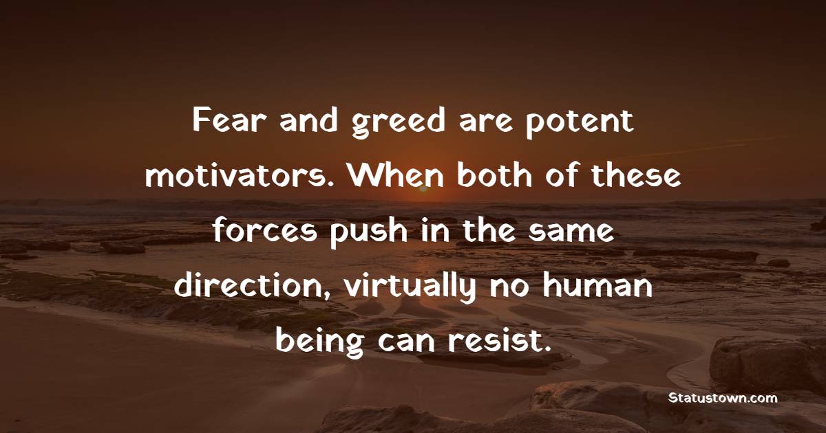 Fear and greed are potent motivators. When both of these forces push in the same direction, virtually no human being can resist. - Greed Quotes 
