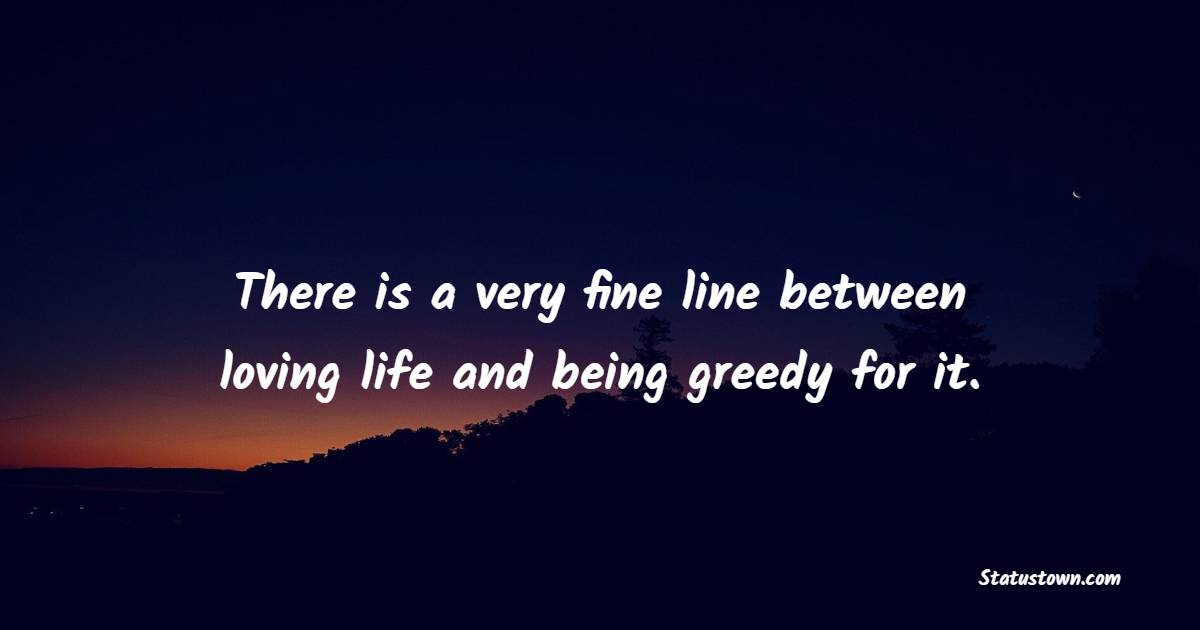 There is a very fine line between loving life and being greedy for it. - Greed Quotes 