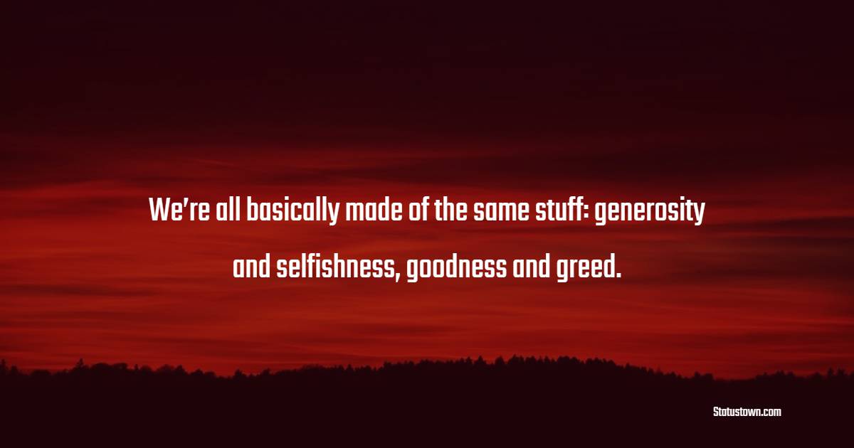 We’re all basically made of the same stuff: generosity and selfishness, goodness and greed. - Greed Quotes 