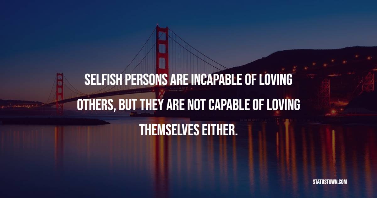 Selfish persons are incapable of loving others, but they are not capable of loving themselves either. - Greed Quotes 