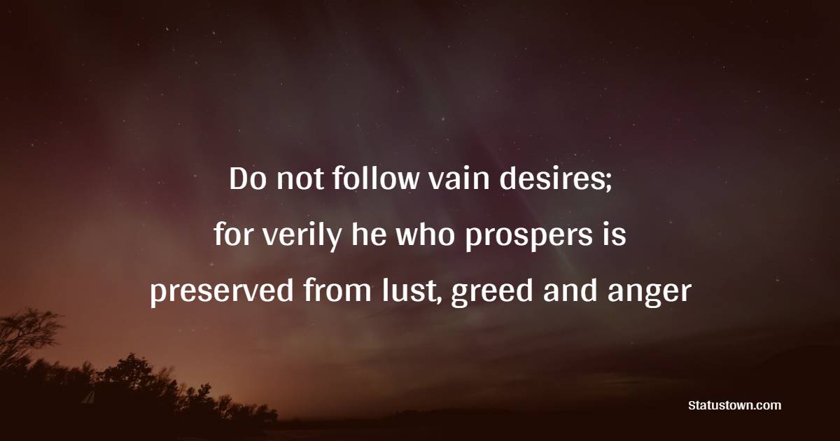 Do not follow vain desires; for verily he who prospers is preserved from lust, greed and anger - Greed Quotes 
