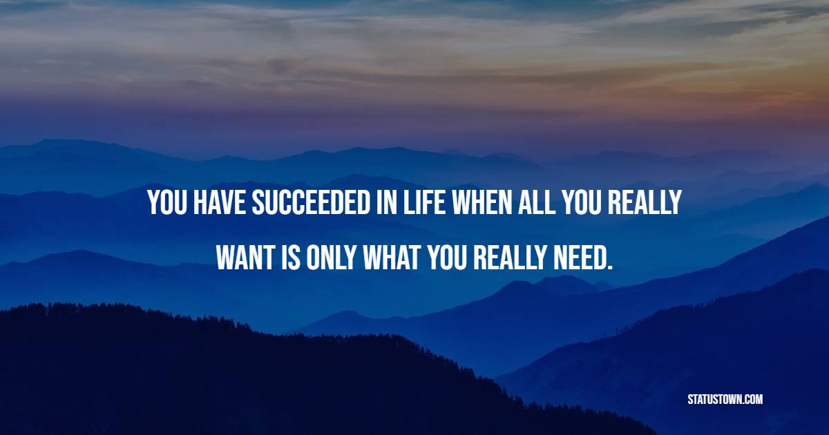 You have succeeded in life when all you really WANT is only what you really NEED. - Greed Quotes 