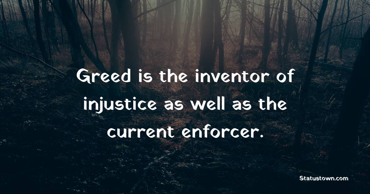 Greed is the inventor of injustice as well as the current enforcer. - Greed Quotes 