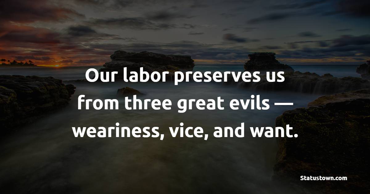 Our labor preserves us from three great evils — weariness, vice, and want. - Greed Quotes 