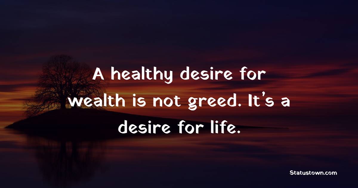 A healthy desire for wealth is not greed. It’s a desire for life. - Greed Quotes 
