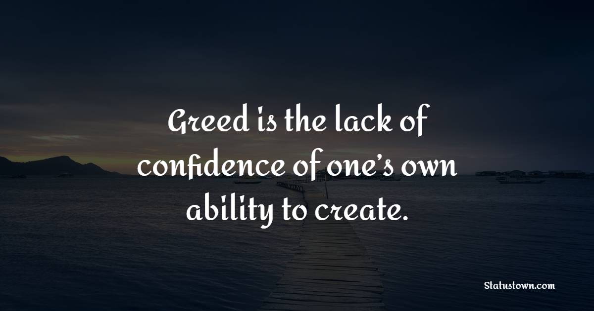 Greed is the lack of confidence of one’s own ability to create. - Greed Quotes 
