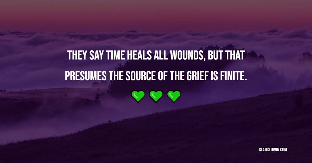 They say time heals all wounds, but that presumes the source of the grief is finite.