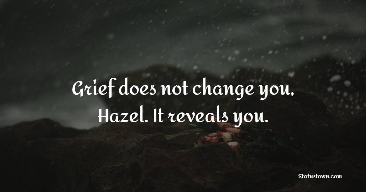 Grief does not change you, Hazel. It reveals you.