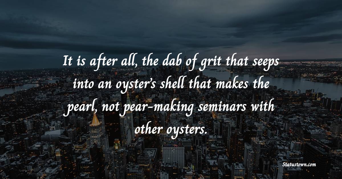 It is after all, the dab of grit that seeps into an oyster’s shell that makes the pearl, not pear-making seminars with other oysters. - Grit Quotes 