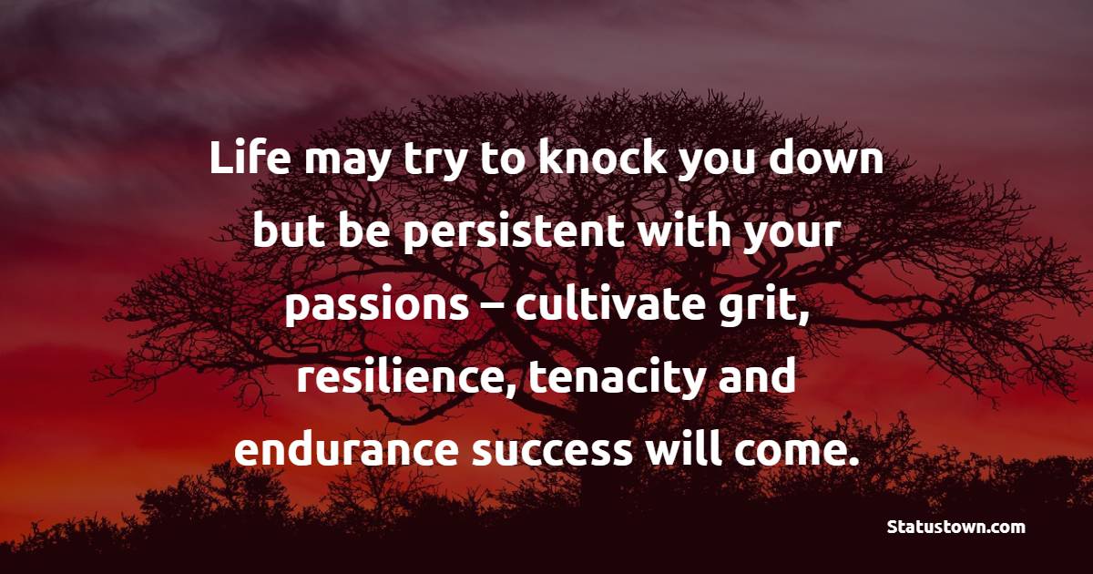 Life may try to knock you down but be persistent with your passions – cultivate grit, resilience, tenacity and endurance success will come. - Grit Quotes 