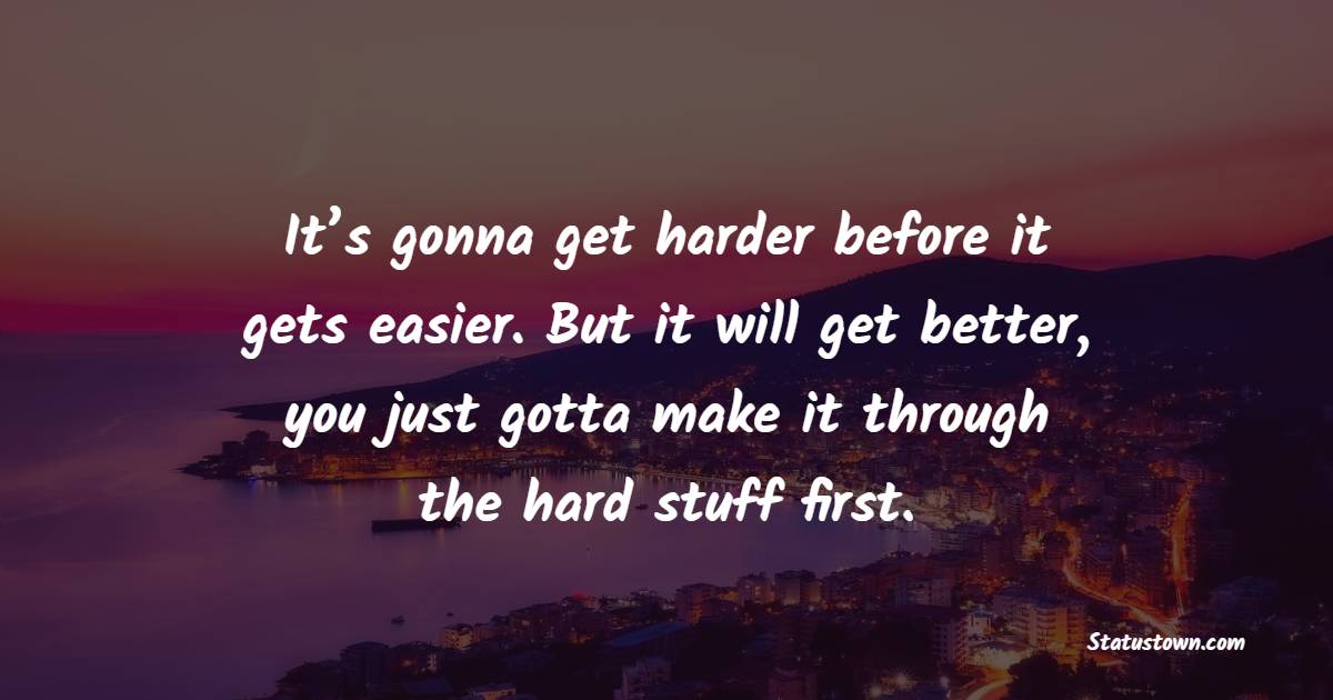 It’s gonna get harder before it gets easier. But it will get better, you just gotta make it through the hard stuff first. - Grit Quotes 