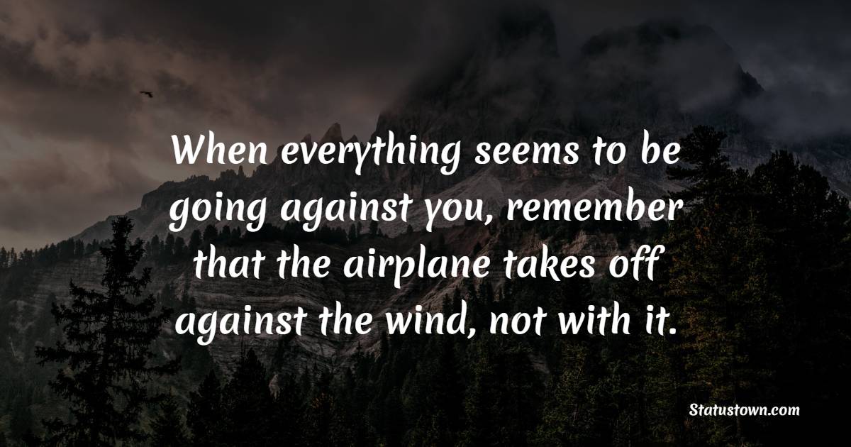 When everything seems to be going against you, remember that the airplane takes off against the wind, not with it. - Grit Quotes 