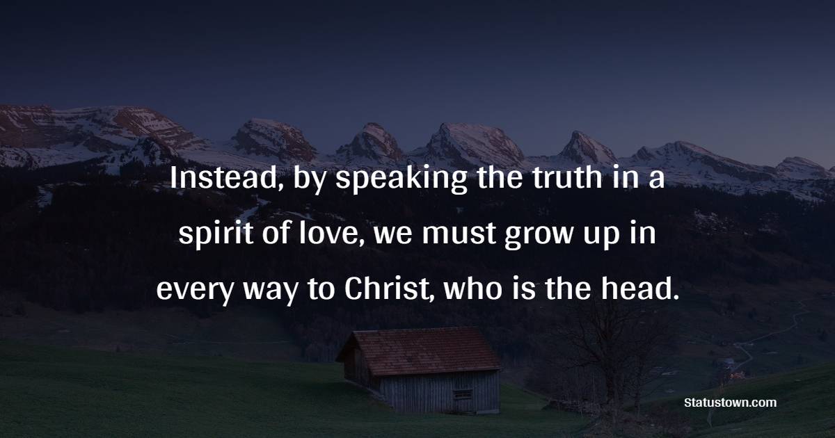 Instead, by speaking the truth in a spirit of love, we must grow up in every way to Christ, who is the head.