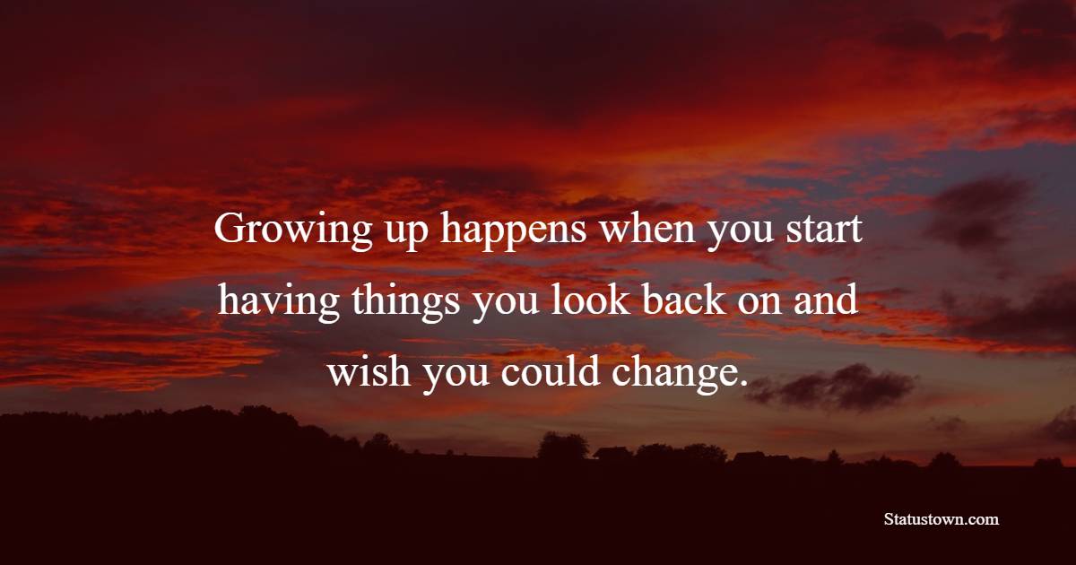 Growing up happens when you start having things you look back on and wish you could change. - Growing Up Quotes