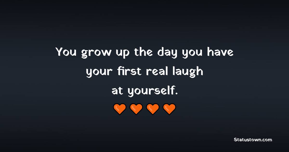 You grow up the day you have your first real laugh -- at yourself. - Growing Up Quotes