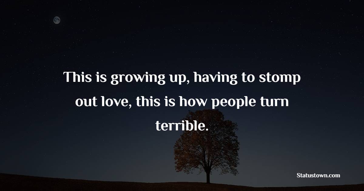This is growing up, having to stomp out love, this is how people turn terrible. - Growing Up Quotes