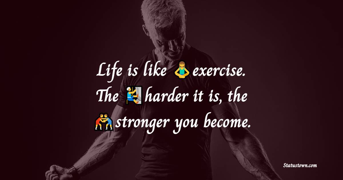 'Life is like exercise. The harder it is, the stronger you become. - gym status  