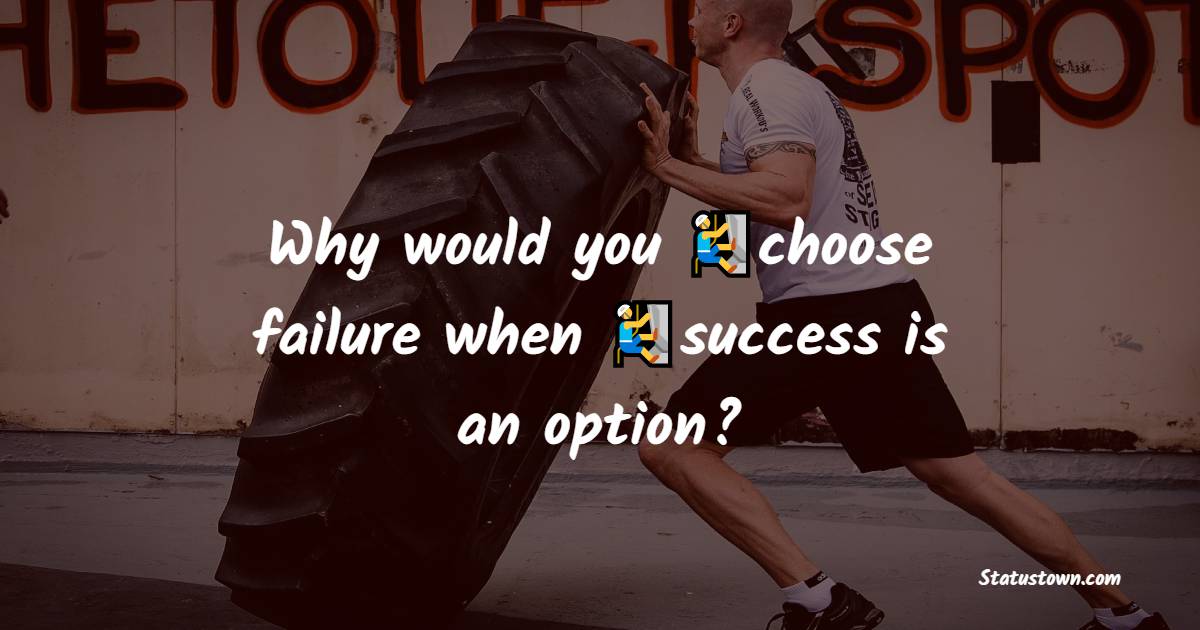 Why would you choose failure when success is an option?