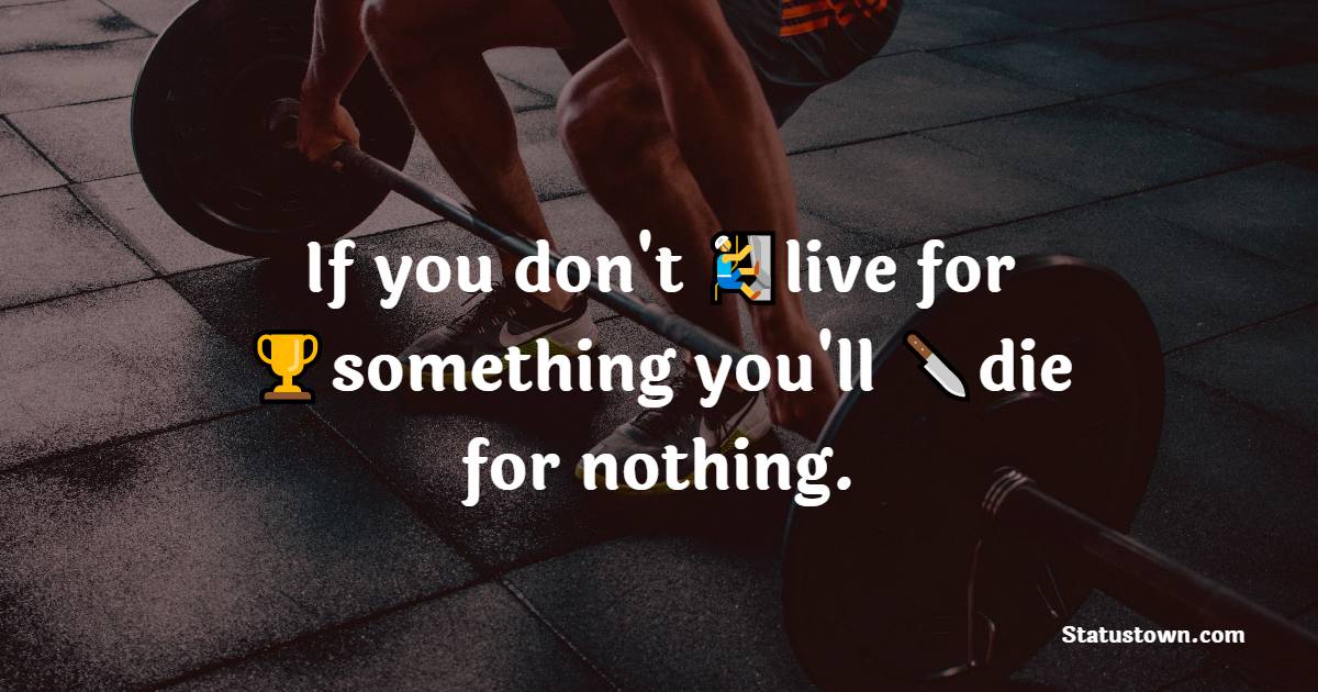 If you don’t live for something you’ll die for nothing. - gym status  