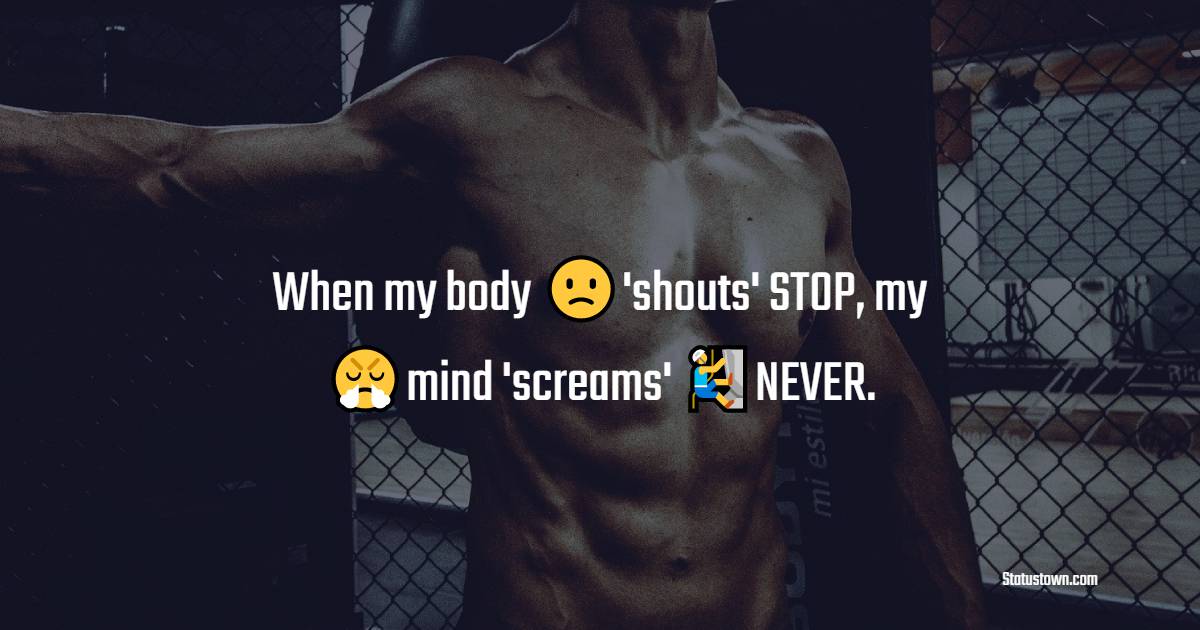 When my body 'shouts' STOP, my mind 'screams' NEVER. - gym status  