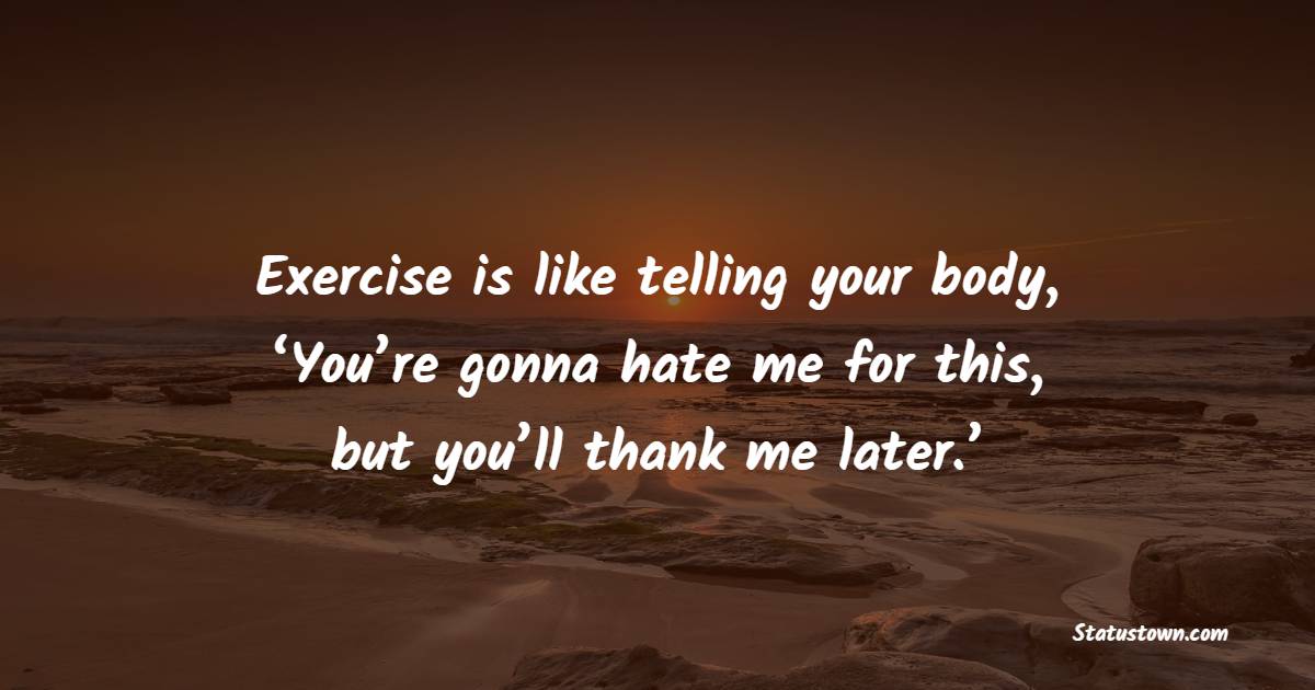 Exercise is like telling your body, ‘You’re gonna hate me for this, but you’ll thank me later.’ - Gym Workout Quotes