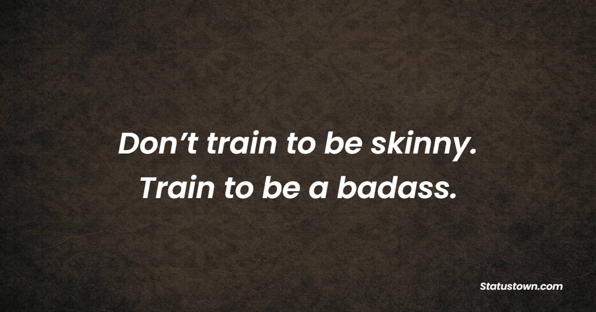 Don’t train to be skinny. Train to be a badass. - Gym Workout Quotes