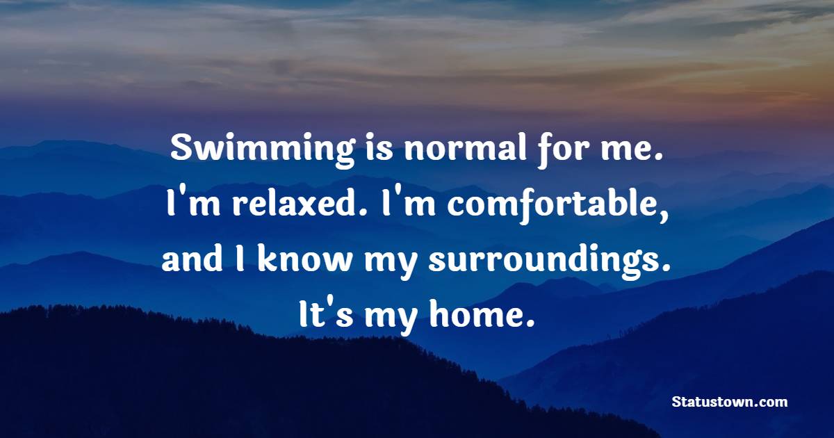 Swimming is normal for me. I'm relaxed. I'm comfortable, and I know my surroundings. It's my home. - Gym Workout Quotes 