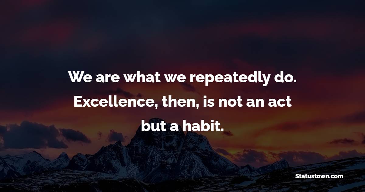We are what we repeatedly do. Excellence, then, is not an act but a habit. - Habits Quotes 