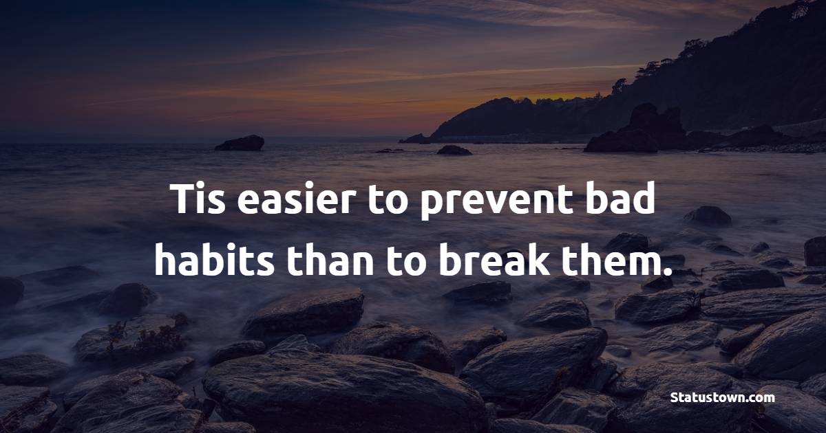 Tis easier to prevent bad habits than to break them. - Habits Quotes 
