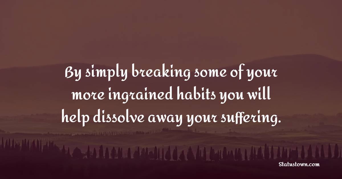 By simply breaking some of your more ingrained habits you will help dissolve away your suffering. - Habits Quotes 