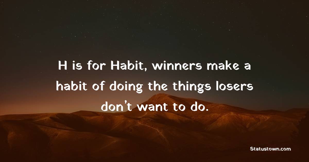 H is for Habit, winners make a habit of doing the things losers don’t want to do.