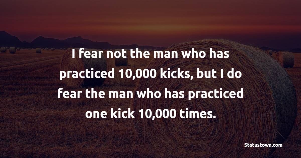 I fear not the man who has practiced 10,000 kicks, but I do fear the man who has practiced one kick 10,000 times. - Habits Quotes 