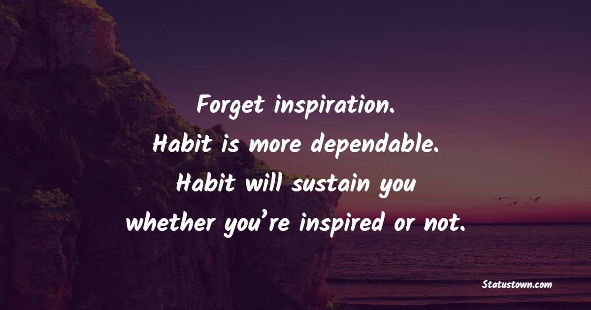 Forget inspiration. Habit is more dependable. Habit will sustain you whether you’re inspired or not. - Habits Quotes 