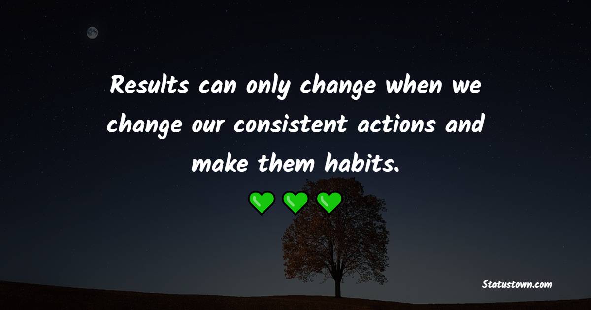 Results can only change when we change our consistent actions and make them habits. - Habits Quotes 