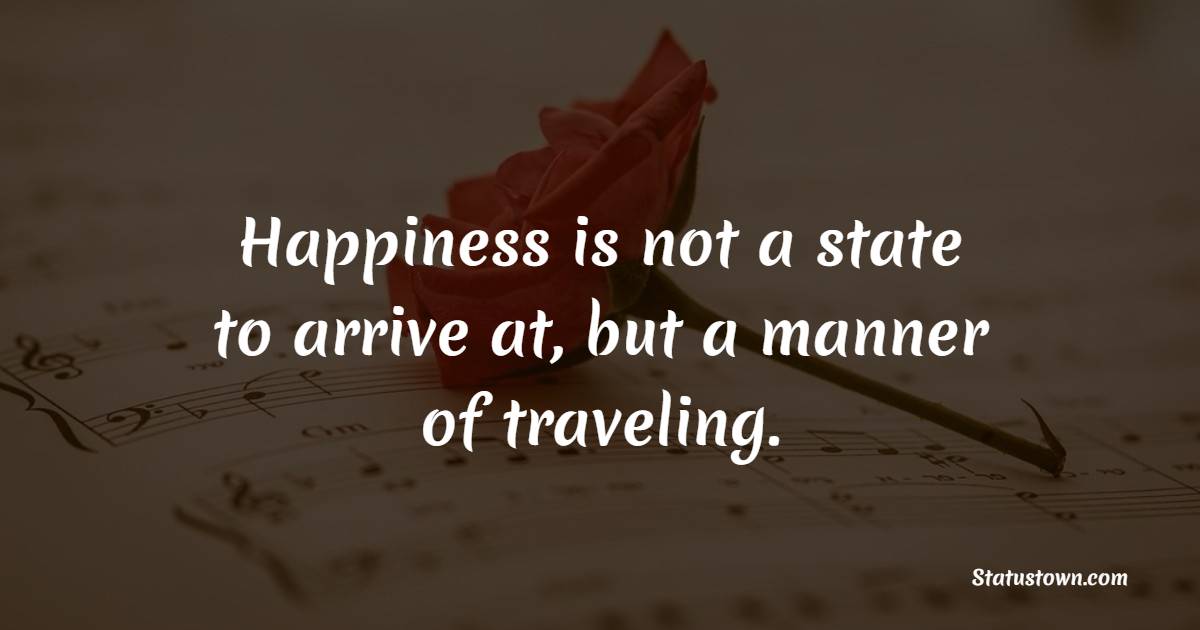 Happiness is not a state to arrive at, but a manner of traveling. - Happiness Quotes 