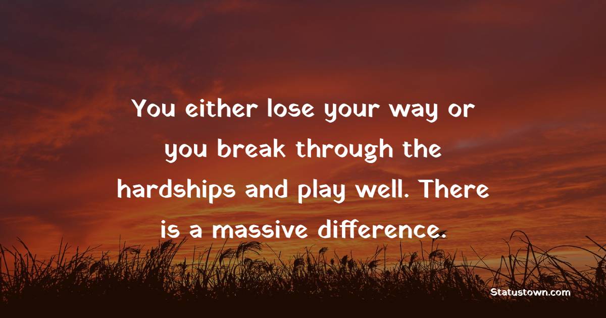 You either lose your way or you break through the hardships and play well. There is a massive difference. - Hardship Quotes 
