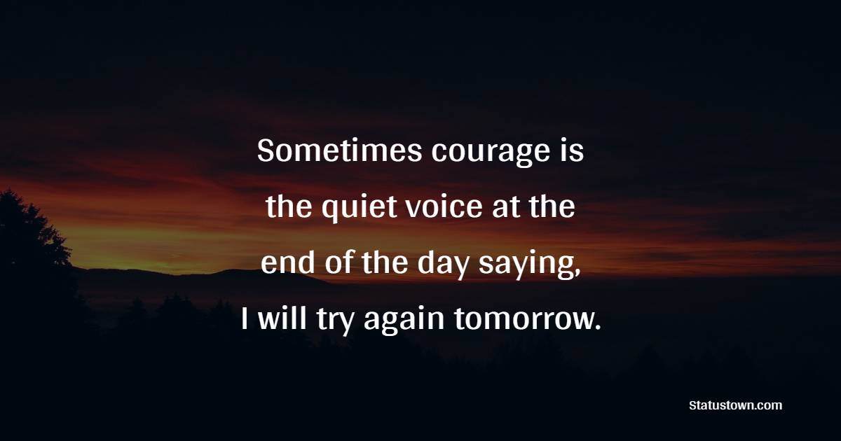 Sometimes courage is the quiet voice at the end of the day saying, 