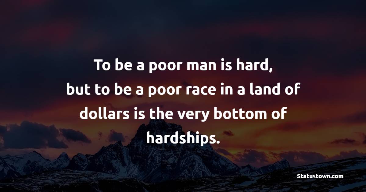To be a poor man is hard, but to be a poor race in a land of dollars is the very bottom of hardships. - Hardship Quotes 