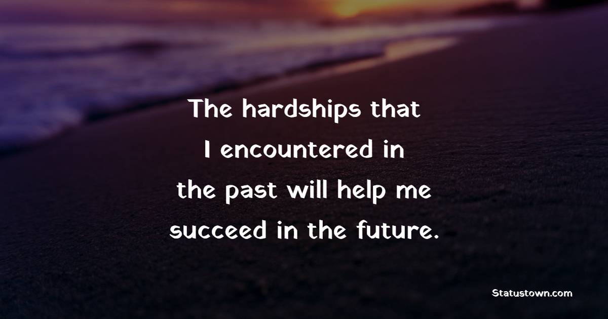 The hardships that I encountered in the past will help me succeed in the future. - Hardship Quotes 