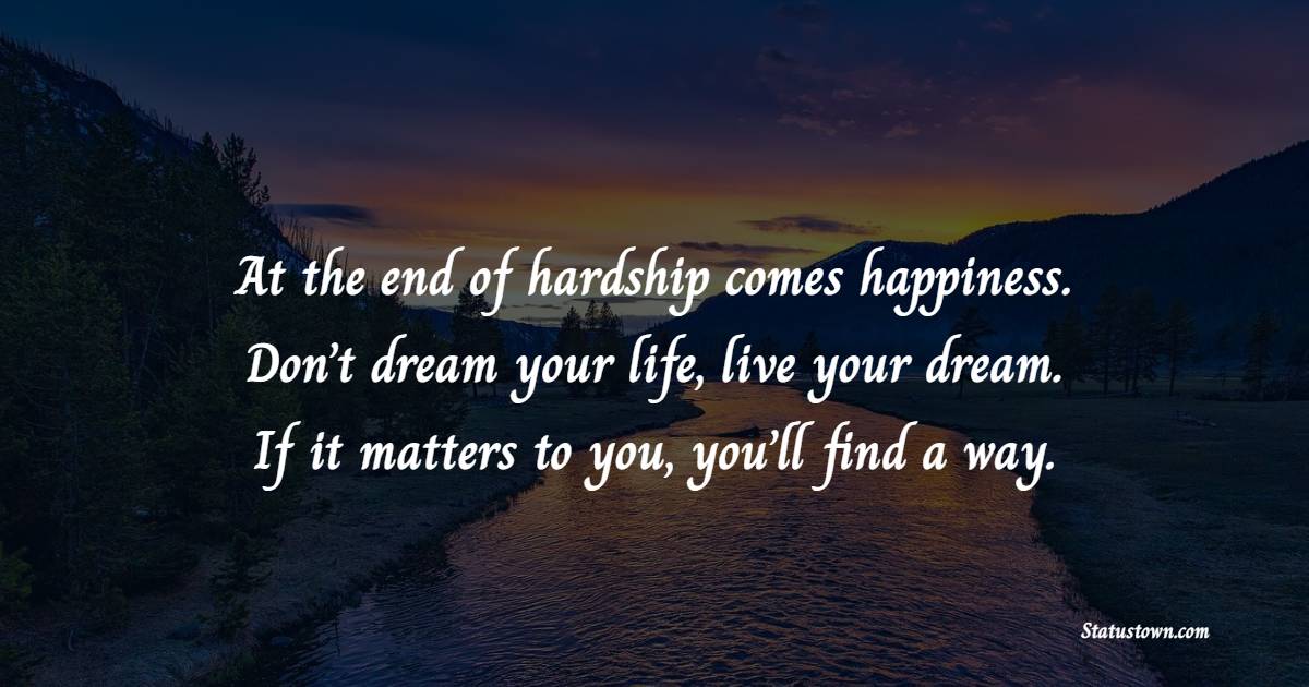 At the end of hardship comes happiness. Don’t dream your life, live your dream. If it matters to you, you’ll find a way. - Hardship Quotes 