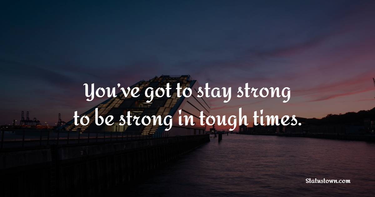 You’ve got to stay strong to be strong in tough times. - Hardship Quotes 