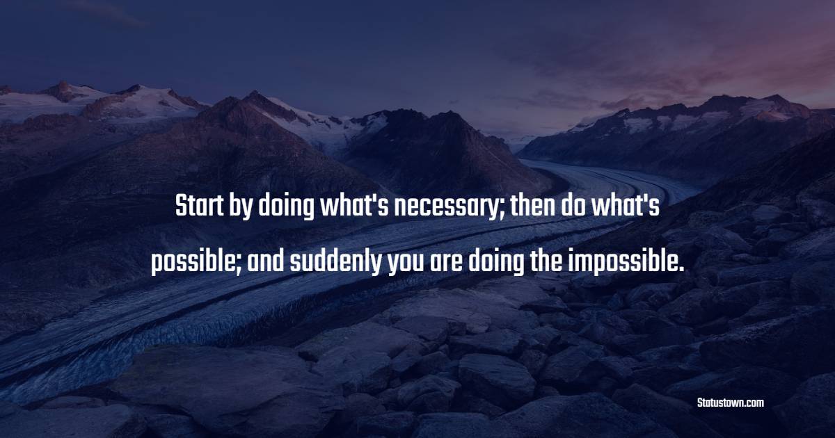 Start by doing what's necessary; then do what's possible; and suddenly you are doing the impossible. - Hardship Quotes 