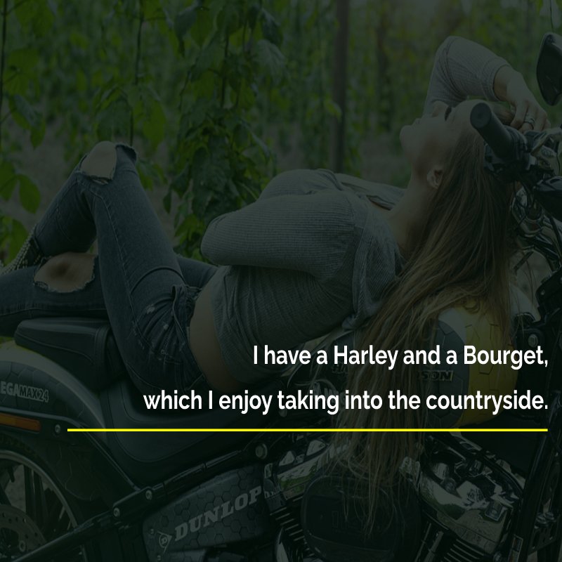I have a Harley and a Bourget, which I enjoy taking into the countryside.