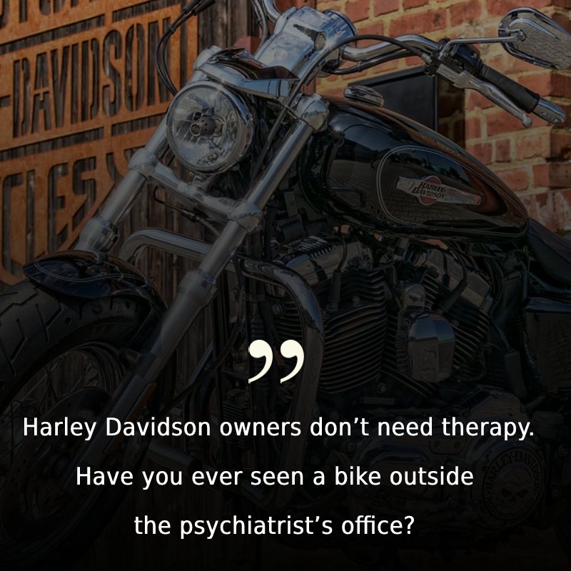 Harley Davidson owners don’t need therapy. Have you ever seen a bike outside the psychiatrist’s office?